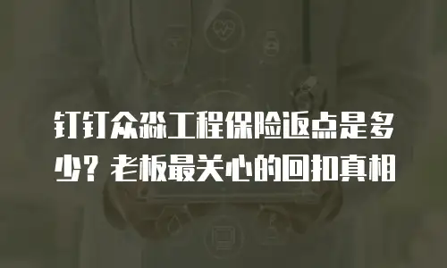 钉钉众淼工程保险返点是多少？老板最关心的回扣真相