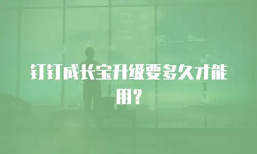 钉钉成长宝升级要多久才能用？