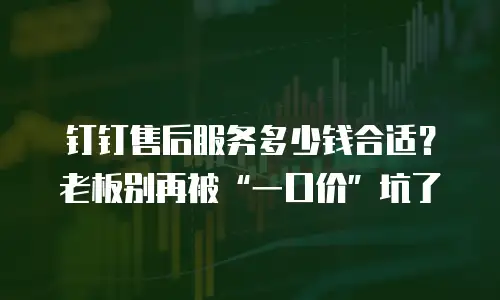 钉钉售后服务多少钱合适？老板别再被&ldquo;一口价&rdquo;坑了