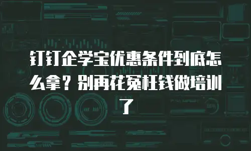 钉钉企学宝优惠条件到底怎么拿？别再花冤枉钱做培训了