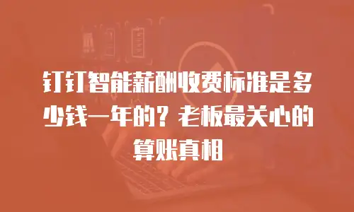 钉钉智能薪酬收费标准是多少钱一年的？老板最关心的算账真相