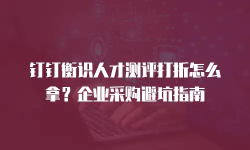 钉钉衡识人才测评打折怎么拿？企业采购避坑指南