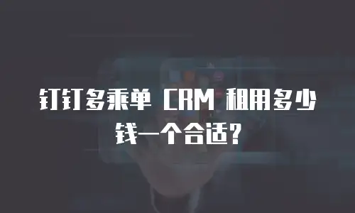 钉钉多乘单 CRM 租用多少钱一个合适？