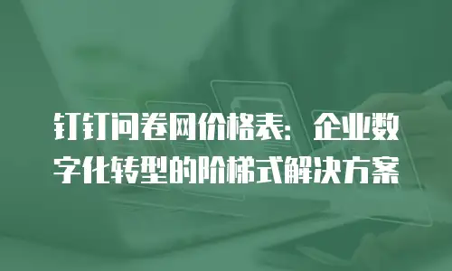 钉钉问卷网价格表：企业数字化转型的阶梯式解决方案