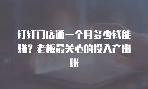 钉钉门店通一个月多少钱能赚？老板最关心的投入产出账