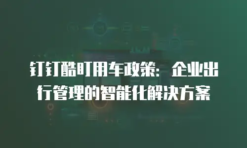 钉钉酷盯用车政策：企业出行管理的智能化解决方案