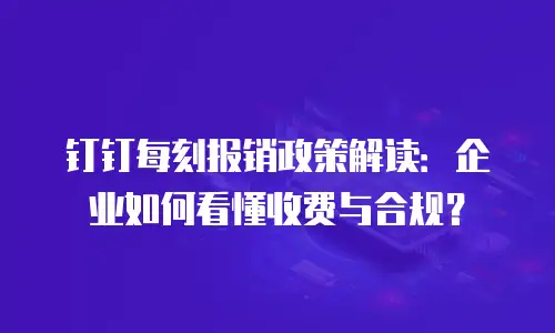 钉钉每刻报销政策解读：企业如何看懂收费与合规？
