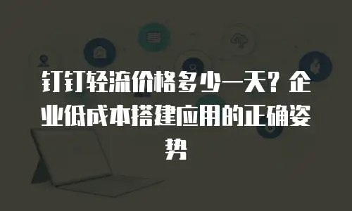 钉钉轻流价格多少一天？企业低成本搭建应用的正确姿势