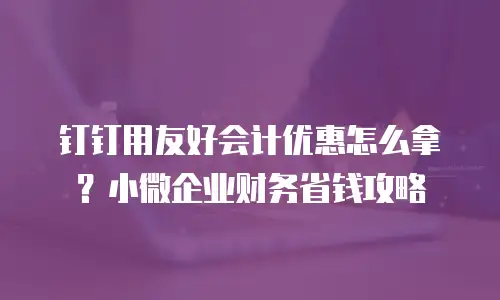 钉钉用友好会计优惠怎么拿？小微企业财务省钱攻略