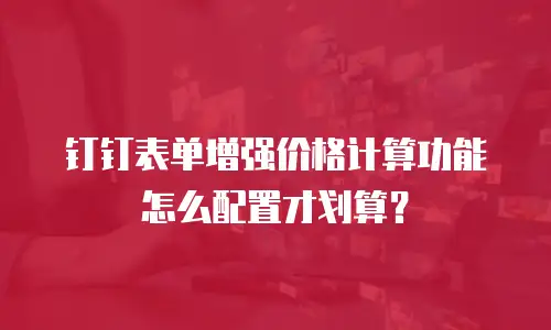 钉钉表单增强价格计算功能怎么配置才划算？