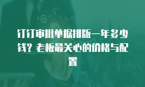 钉钉审批单据排版一年多少钱？老板最关心的价格与配置