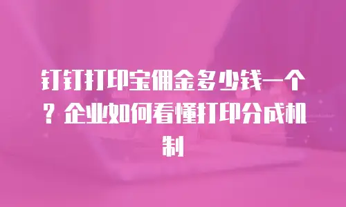 钉钉打印宝佣金多少钱一个？企业如何看懂打印分成机制