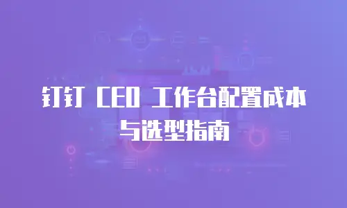 钉钉 CEO 工作台配置成本与选型指南