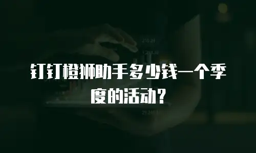 钉钉橙狮助手多少钱一个季度的活动？