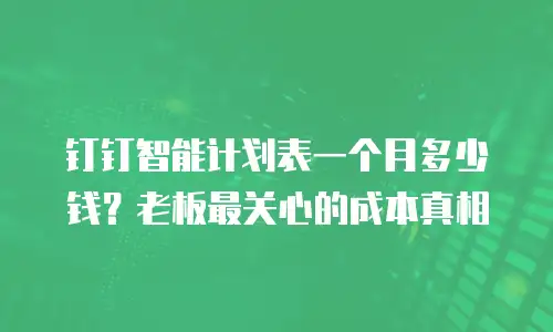 钉钉智能计划表一个月多少钱？老板最关心的成本真相