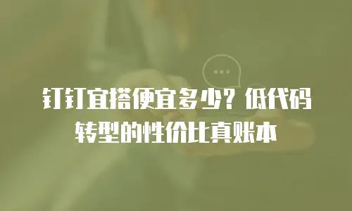钉钉宜搭便宜多少？低代码转型的性价比真账本