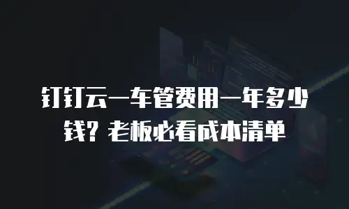 钉钉云一车管费用一年多少钱？老板必看成本清单