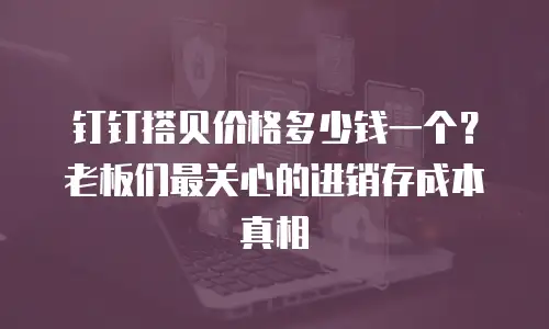 钉钉搭贝价格多少钱一个？老板们最关心的进销存成本真相