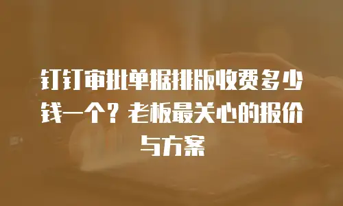 钉钉审批单据排版收费多少钱一个？老板最关心的报价与方案