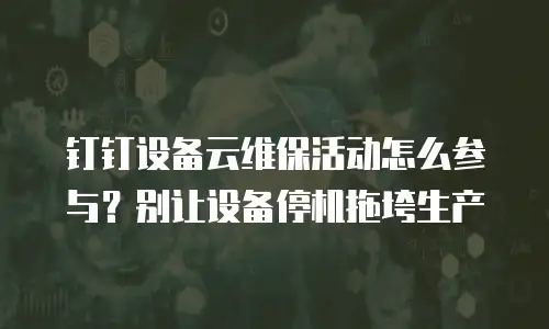 钉钉设备云维保活动怎么参与？别让设备停机拖垮生产