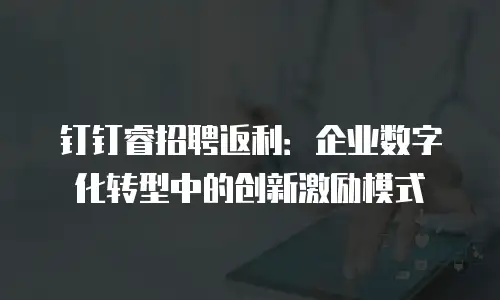 钉钉睿招聘返利：企业数字化转型中的创新激励模式