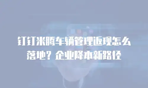 钉钉米腾车辆管理返现怎么落地？企业降本新路径