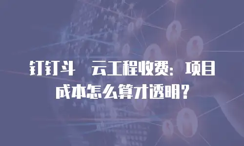 钉钉斗栱云工程收费：项目成本怎么算才透明？