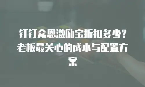 钉钉众恩激励宝折扣多少？老板最关心的成本与配置方案