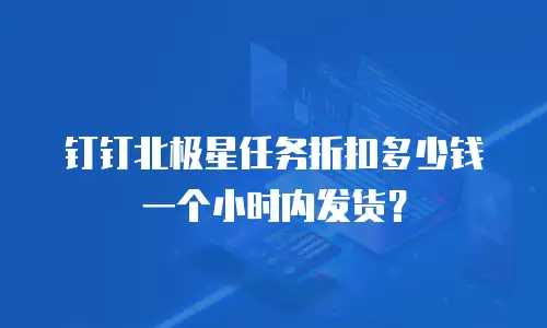 钉钉北极星任务折扣多少钱一个小时内发货？