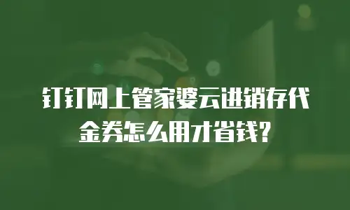 钉钉网上管家婆云进销存代金券怎么用才省钱？