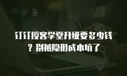 钉钉授客学堂升级要多少钱？别被隐形成本坑了