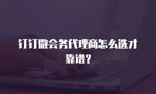钉钉微会务代理商怎么选才靠谱？