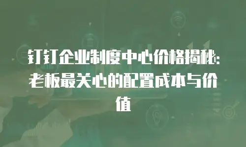 钉钉企业制度中心价格揭秘：老板最关心的配置成本与价值