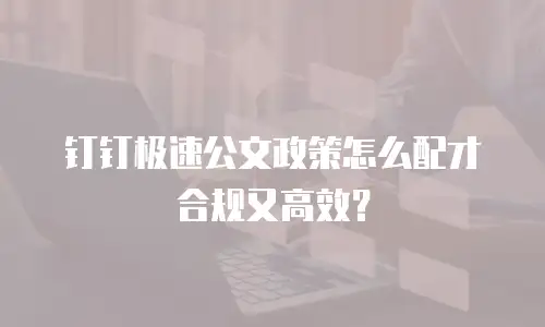 钉钉极速公文政策怎么配才合规又高效？
