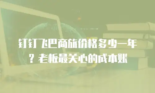 钉钉飞巴商旅价格多少一年？老板最关心的成本账