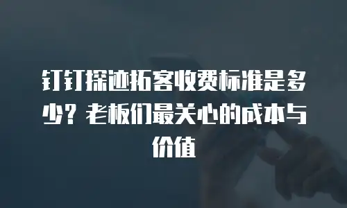 钉钉探迹拓客收费标准是多少？老板们最关心的成本与价值
