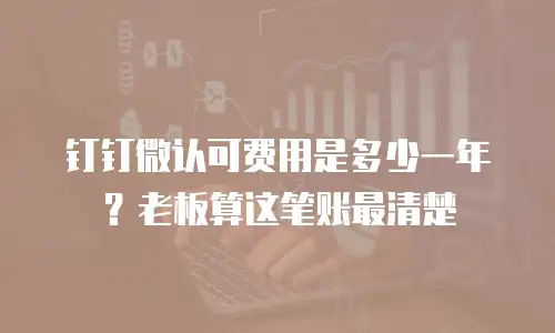 钉钉微认可费用是多少一年？老板算这笔账最清楚
