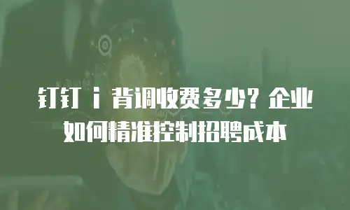 钉钉 i 背调收费多少？企业如何精准控制招聘成本