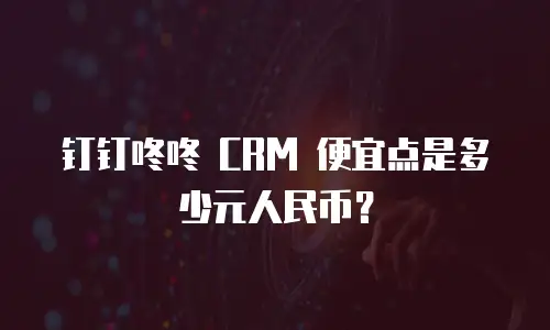 钉钉咚咚 CRM 便宜点是多少元人民币？