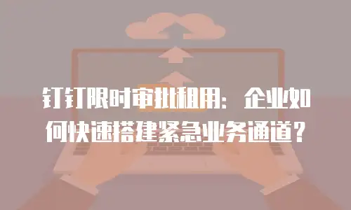 钉钉限时审批租用：企业如何快速搭建紧急业务通道？