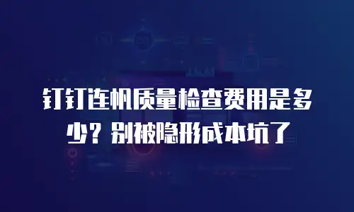 钉钉连帆质量检查费用是多少？别被隐形成本坑了