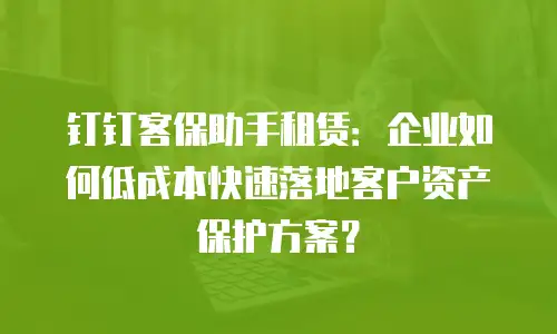 钉钉客保助手租赁：企业如何低成本快速落地客户资产保护方案？