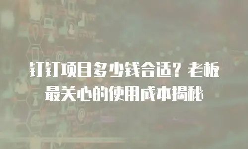 钉钉项目多少钱合适？老板最关心的使用成本揭秘