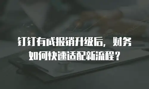 钉钉有成报销升级后，财务如何快速适配新流程？