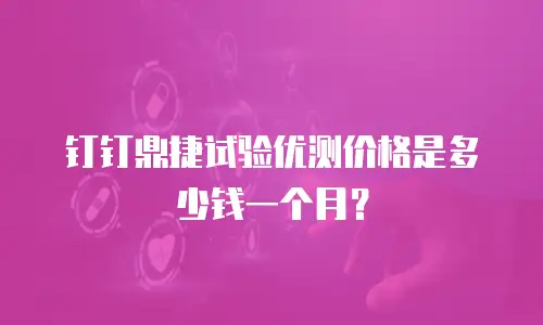 钉钉鼎捷试验优测价格是多少钱一个月？