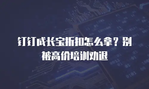 钉钉成长宝折扣怎么拿？别被高价培训劝退