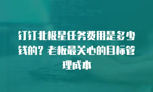 钉钉北极星任务费用是多少钱的？老板最关心的目标管理成本