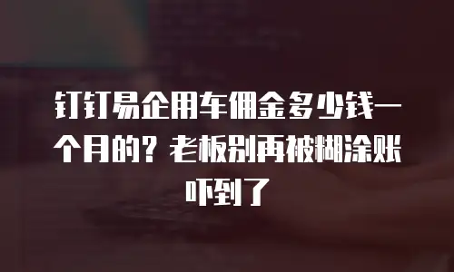 钉钉易企用车佣金多少钱一个月的？老板别再被糊涂账吓到了