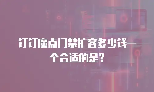 钉钉魔点门禁扩容多少钱一个合适的是？
