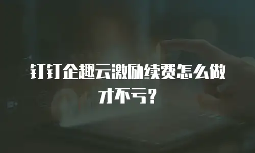 钉钉企趣云激励续费怎么做才不亏？